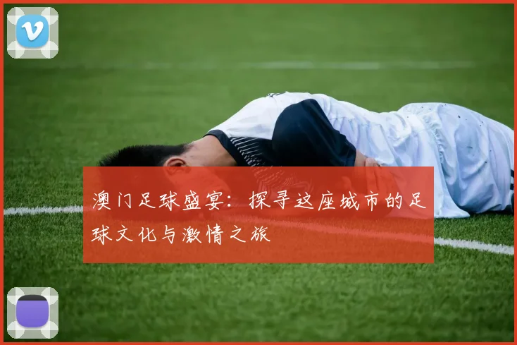 澳门足球盛宴：探寻这座城市的足球文化与激情之旅