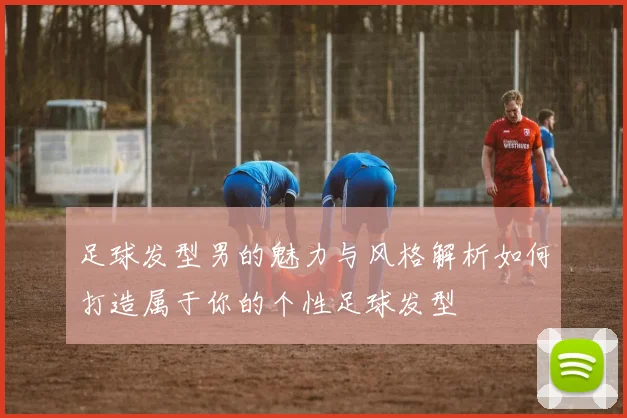 足球发型男的魅力与风格解析如何打造属于你的个性足球发型