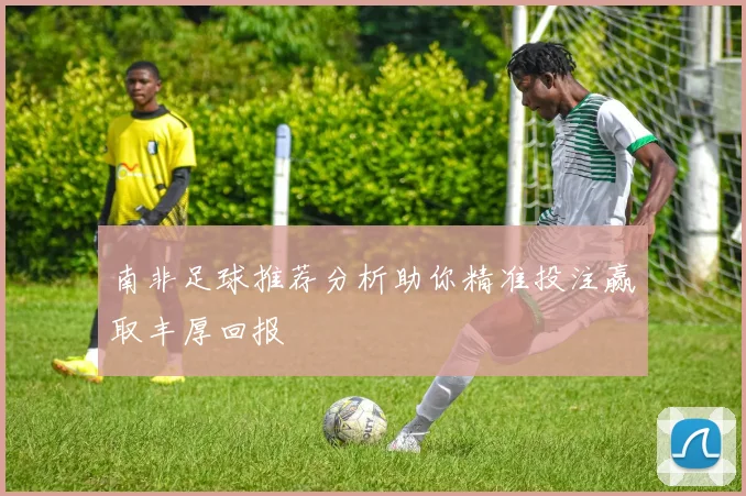 南非足球推荐分析助你精准投注赢取丰厚回报