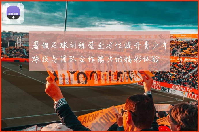 暑假足球训练营全方位提升青少年球技与团队合作能力的精彩体验