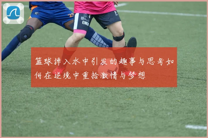 篮球掉入水中引发的趣事与思考如何在逆境中重拾激情与梦想