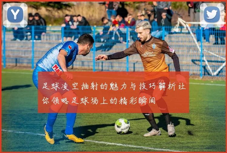 足球凌空抽射的魅力与技巧解析让你领略足球场上的精彩瞬间