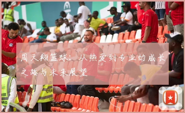 周天翔篮球：从热爱到专业的成长之路与未来展望