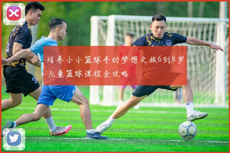 培养小小篮球手的梦想之旅6到8岁儿童篮球课程全攻略