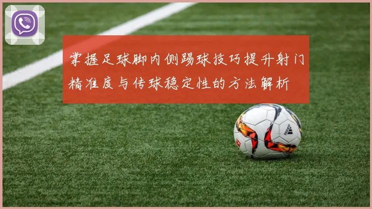 掌握足球脚内侧踢球技巧提升射门精准度与传球稳定性的方法解析