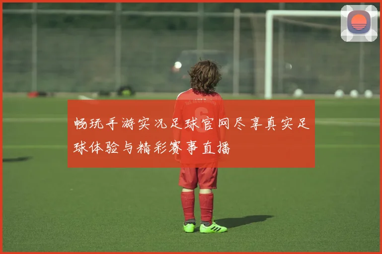 畅玩手游实况足球官网尽享真实足球体验与精彩赛事直播